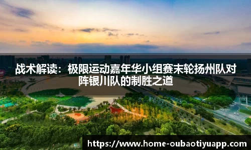 战术解读：极限运动嘉年华小组赛末轮扬州队对阵银川队的制胜之道